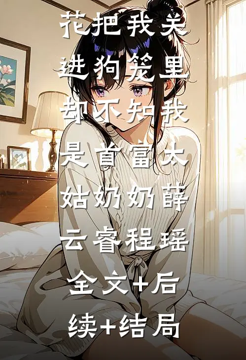 嫁首富的班花把我关进狗笼里，却不知我是首富太姑奶奶薛云睿程瑶:全文+后续+结局