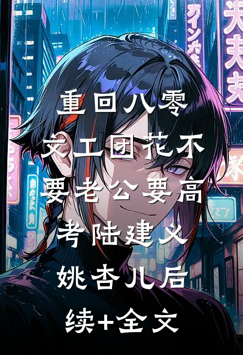 重回八零，文工团花不要老公要高考陆建义姚杏儿后续+全文
