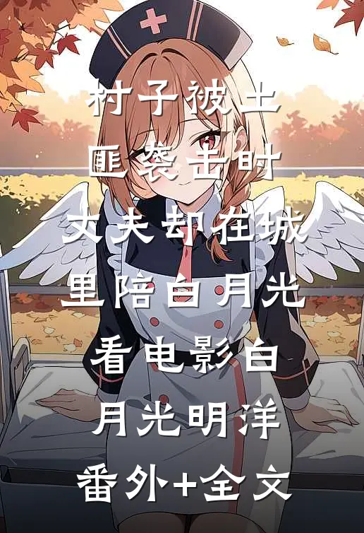 村子被土匪袭击时，丈夫却在城里陪白月光看电影白月光明洋:(番外)+(全文)