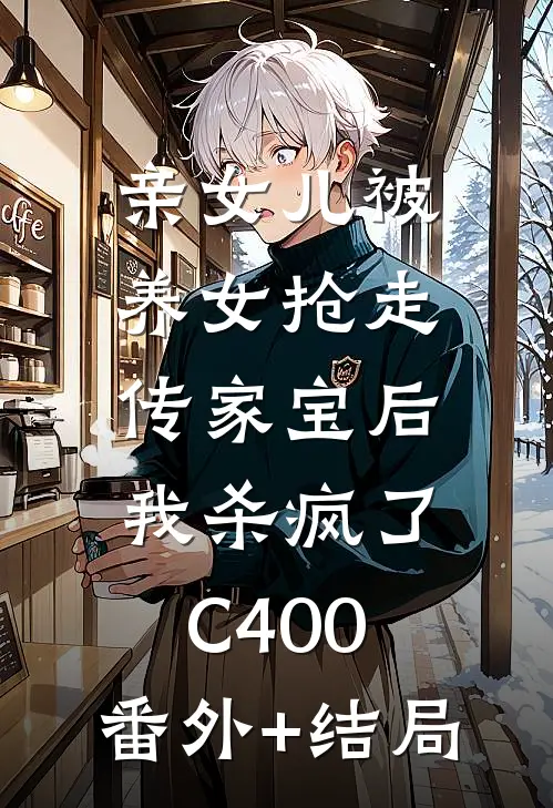 亲女儿被养女抢走传家宝后，我杀疯了C400:(番外)+(结局)