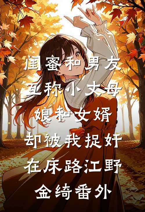 闺蜜和男友互称小丈母娘和女婿，却被我捉奸在床路江野金绮番外