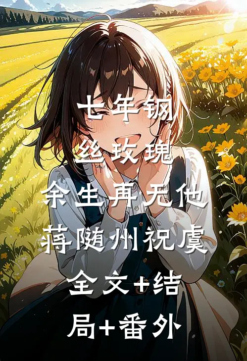 七年钢丝玫瑰，余生再无他蒋随州祝虞:全文+结局+番外
