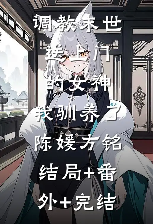调教末世：送上门的女神，我驯养了陈媛方铭:结局+番外+完结