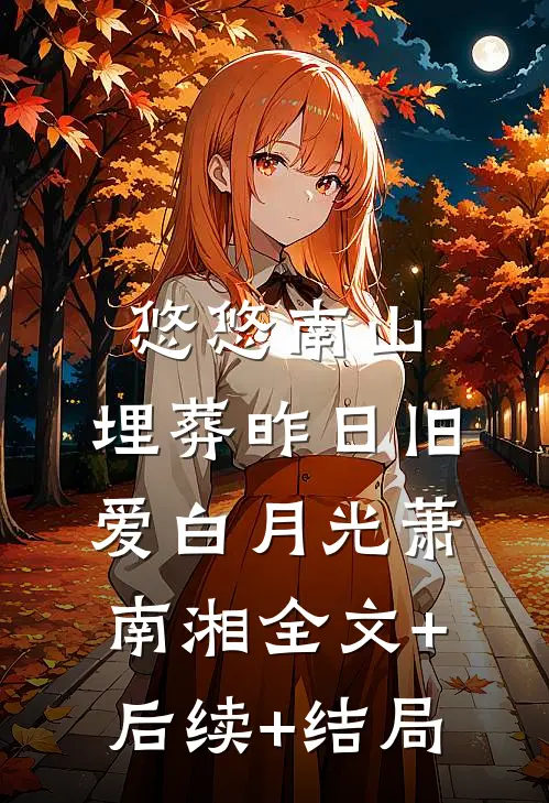 悠悠南山，埋葬昨日旧爱白月光萧南湘全文+后续+结局