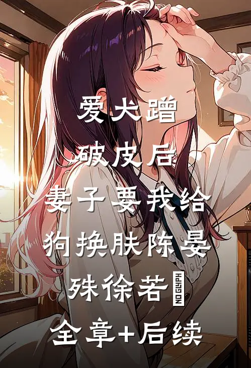 爱犬蹭破皮后，妻子要我给狗换肤陈晏殊徐若瑄:全章+后续