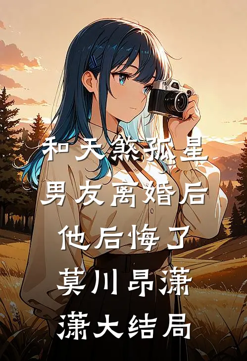 和天煞孤星男友离婚后，他后悔了莫川昂潇潇大结局