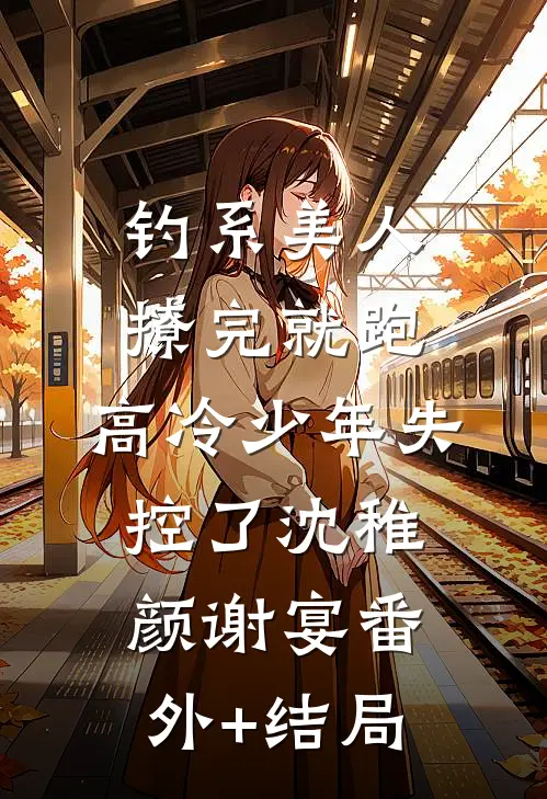 钓系美人撩完就跑，高冷少年失控了沈稚颜谢宴(番外)+(结局)