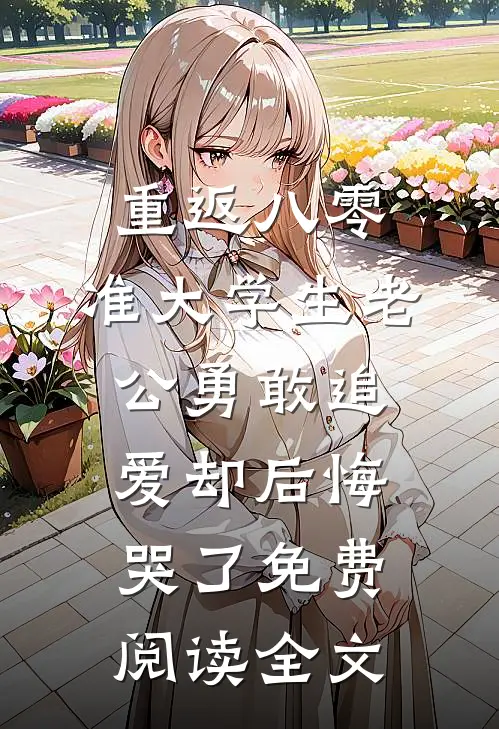 重返八零，准大学生老公勇敢追爱却后悔哭了免费阅读全文