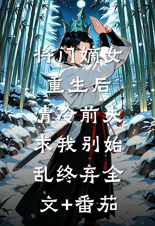 将门嫡女重生后，清冷前夫求我别始乱终弃全文+番茄