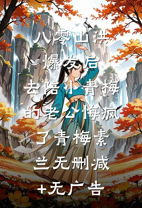 八零山洪爆发后，去陪小青梅的老公悔疯了青梅素兰无删减+无广告