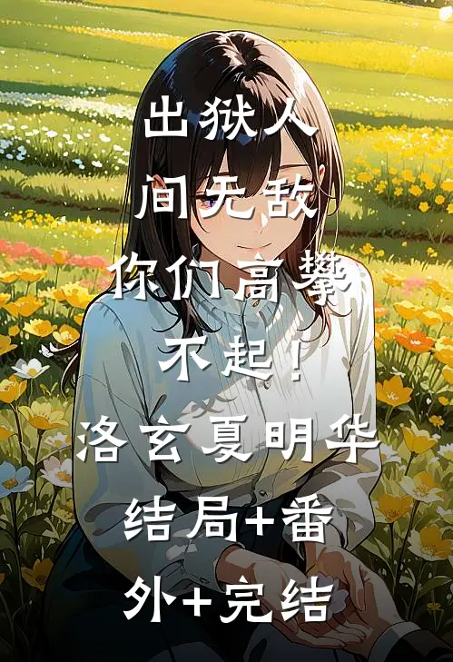 出狱人间无敌，你们高攀不起！洛玄夏明华:结局+番外+完结