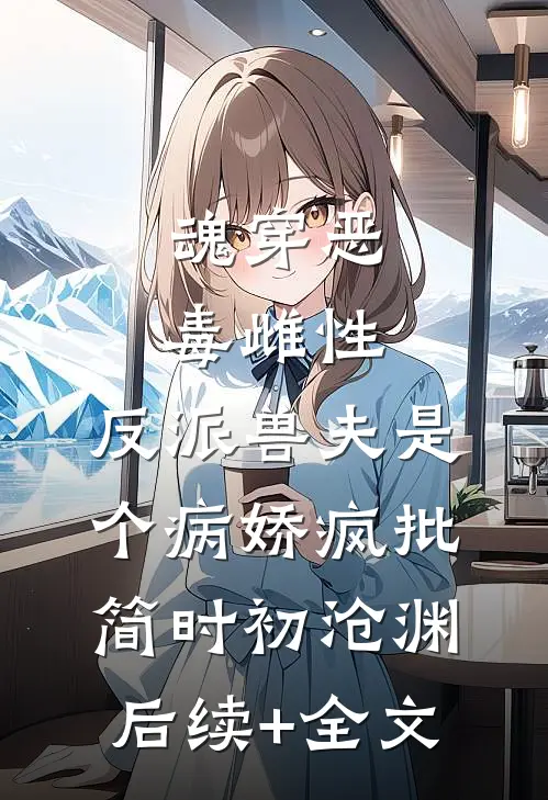 魂穿恶毒雌性，反派兽夫是个病娇疯批简时初沧渊后续+全文
