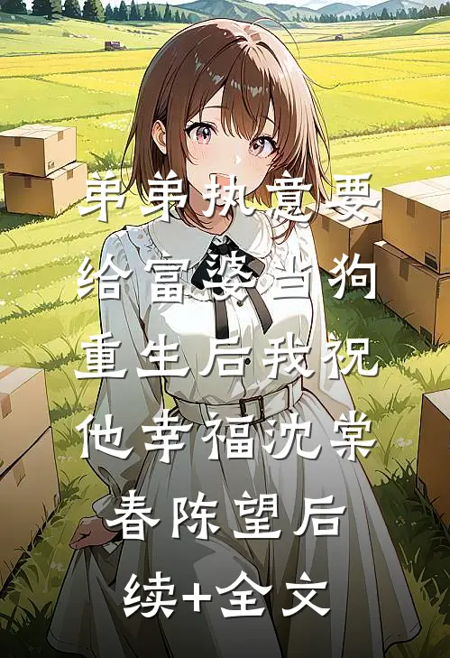 弟弟执意要给富婆当狗，重生后我祝他幸福沈棠春陈望后续+全文