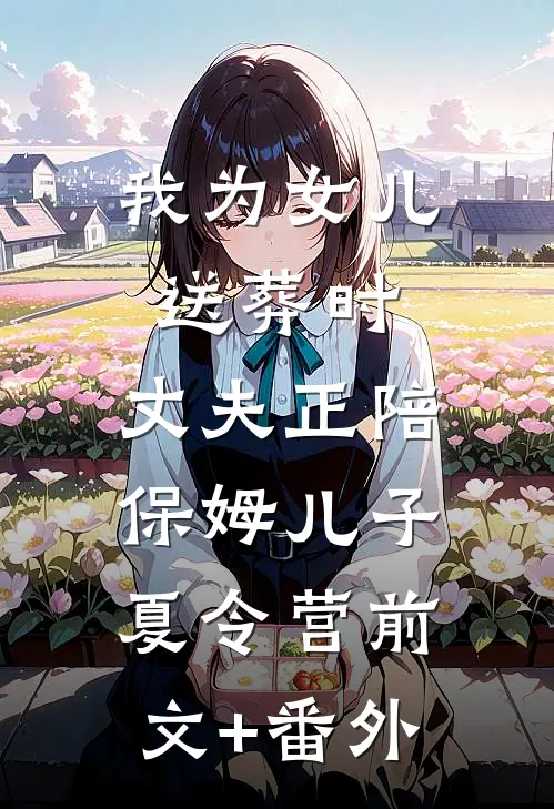 我为女儿送葬时，丈夫正陪保姆儿子夏令营前文+番外