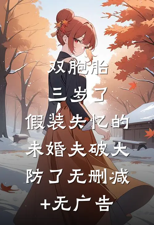 双胞胎三岁了，假装失忆的未婚夫破大防了无删减+无广告