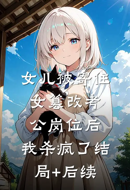 女儿被寄住女篡改考公岗位后，我杀疯了结局+后续