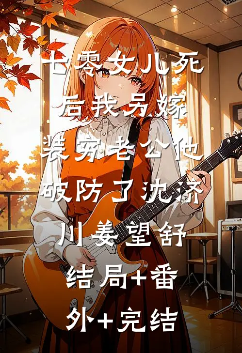 七零女儿死后我另嫁，装穷老公他破防了沈济川姜望舒:结局+番外+完结
