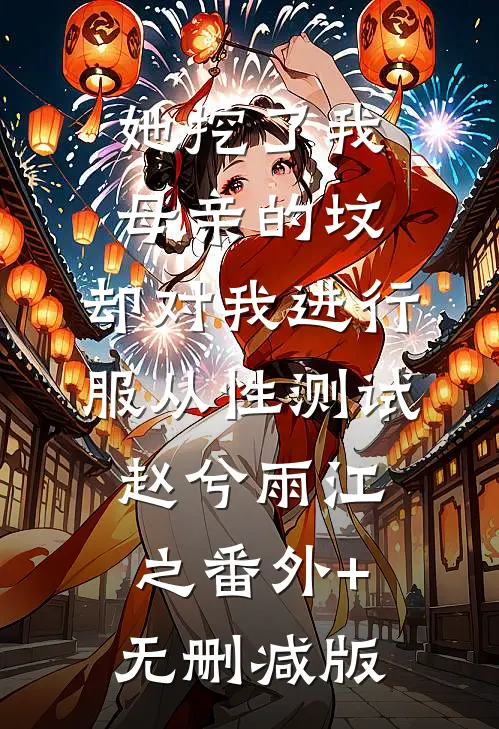 她挖了我母亲的坟，却对我进行服从性测试赵兮雨江之番外+无删减版