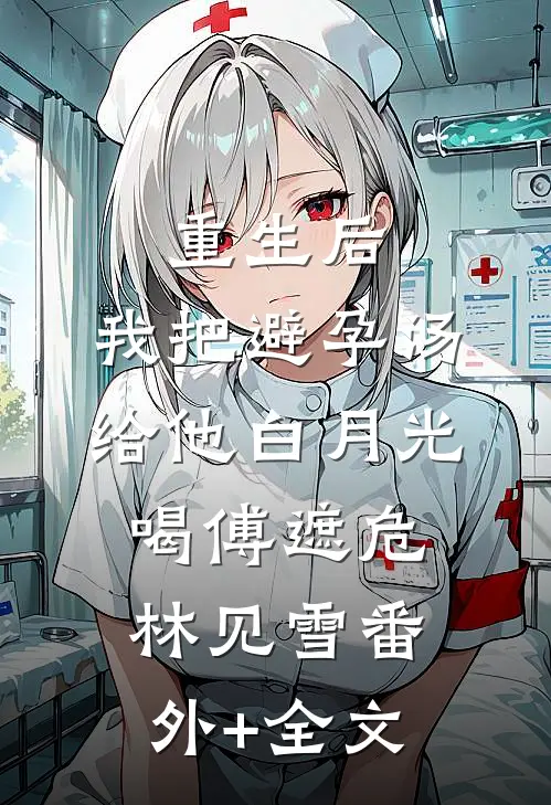 重生后，我把避孕汤给他白月光喝傅遮危林见雪(番外)+(全文)