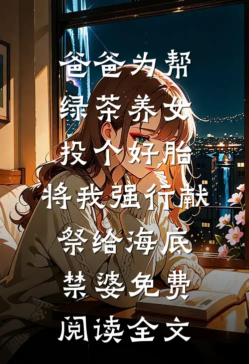 爸爸为帮绿茶养女投个好胎，将我强行献祭给海底禁婆免费阅读全文