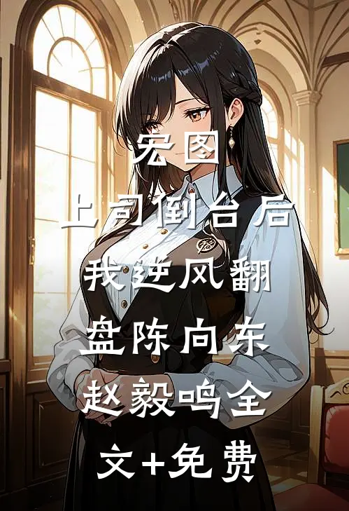宏图：上司倒台后我逆风翻盘陈向东赵毅鸣全文+免费