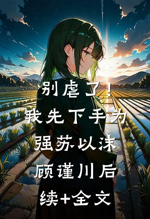 别虐了！我先下手为强苏以沫顾谨川后续+全文