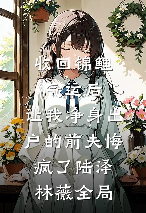 收回锦鲤气运后，让我净身出户的前夫悔疯了陆泽林薇全局