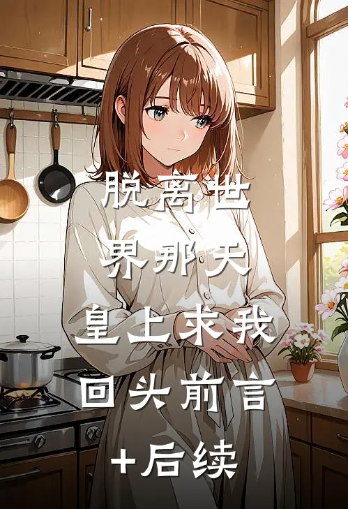 脱离世界那天，皇上求我回头前言+后续
