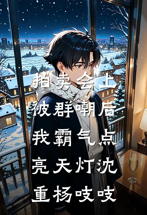 拍卖会上被群嘲后，我霸气点亮天灯沈重杨吱吱