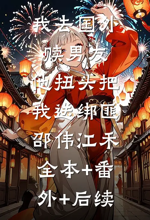 我去国外赎男友，他扭头把我送绑匪邵伟江禾:全本+番外+后续