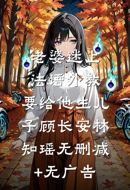 老婆迷上法语外教，要给他生儿子顾长安林知瑶无删减+无广告