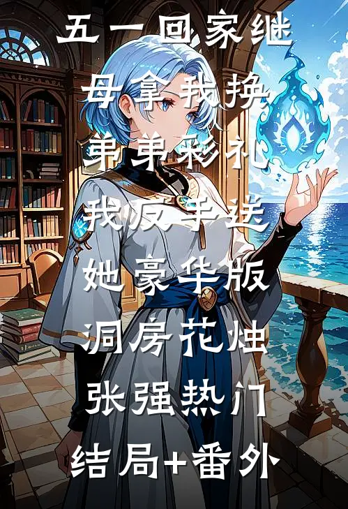 五一回家继母拿我换弟弟彩礼，我反手送她豪华版洞房花烛张强热门:结局+番外