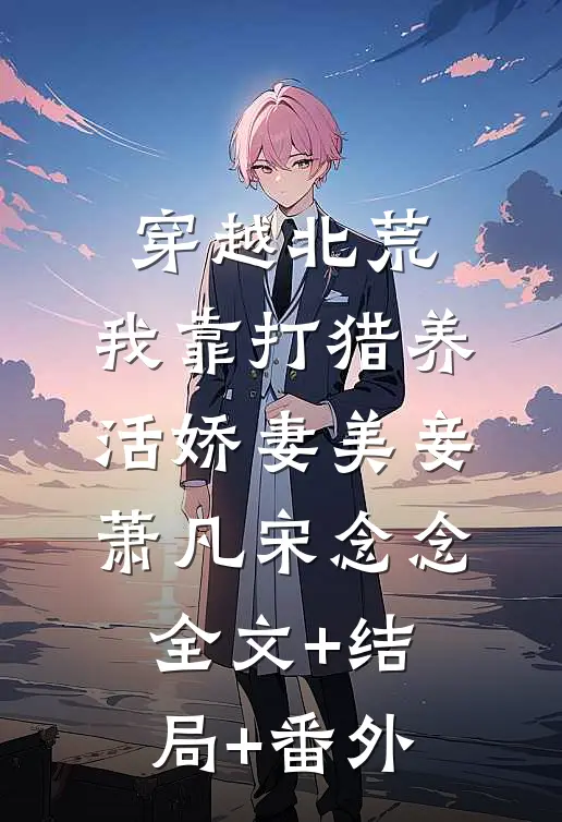 穿越北荒，我靠打猎养活娇妻美妾萧凡宋念念全文+结局+番外