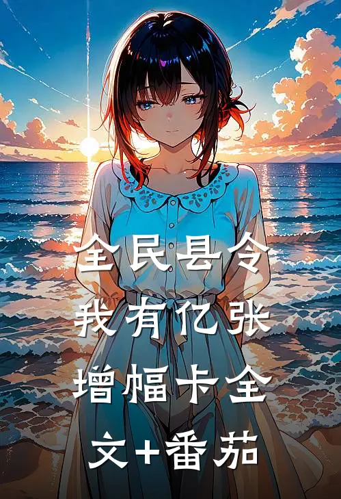 全民县令：我有亿张增幅卡全文+番茄