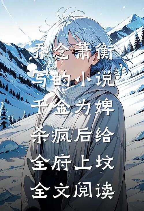 乔念萧衡写的小说千金为婢，杀疯后给全府上坟全文阅读