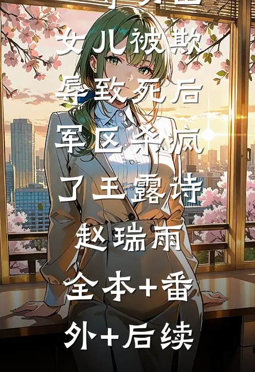 一等功臣女儿被欺辱致死后，军区杀疯了王露诗赵瑞雨:全本+番外+后续