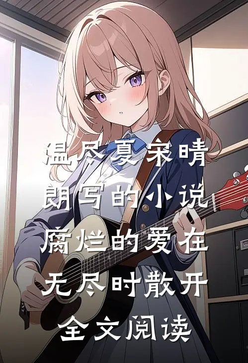 温尽夏宋晴朗写的小说腐烂的爱在无尽时散开全文阅读