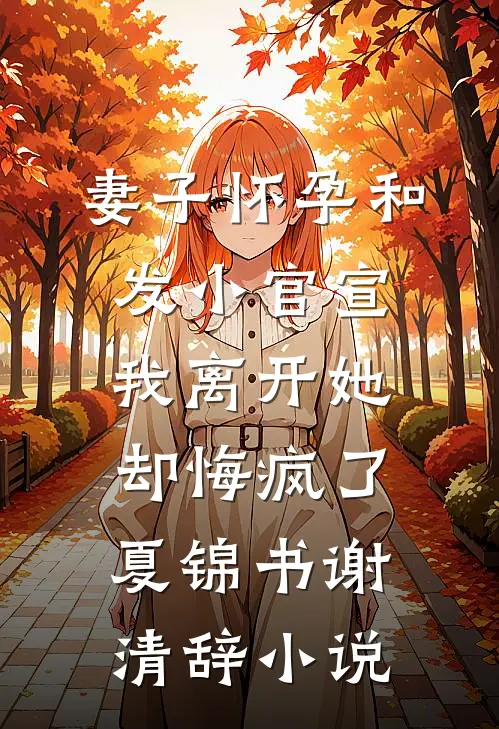 妻子怀孕和发小官宣，我离开她却悔疯了夏锦书谢清辞小说