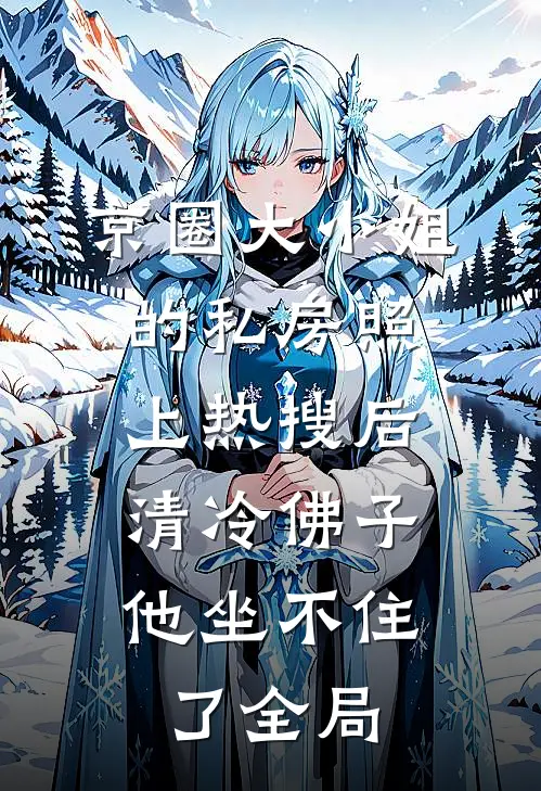京圈大小姐的私房照上热搜后，清冷佛子他坐不住了全局