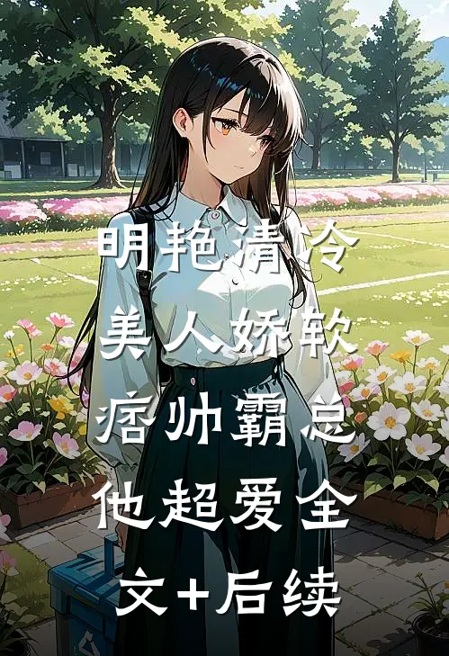 明艳清冷美人娇软，痞帅霸总他超爱全文+后续