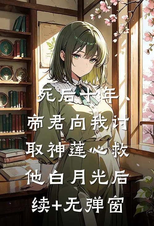 死后十年，帝君向我讨取神莲心救他白月光后续+无弹窗