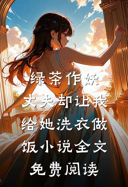 绿茶作妖，丈夫却让我给她洗衣做饭小说全文免费阅读