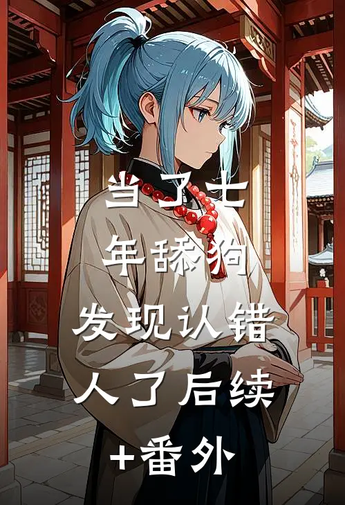 当了七年舔狗，发现认错人了后续+番外