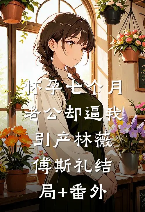 怀孕七个月，老公却逼我引产林薇傅斯礼结局+番外