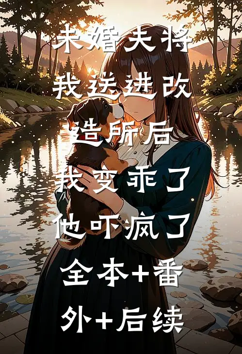 未婚夫将我送进改造所后，我变乖了，他吓疯了:全本+番外+后续