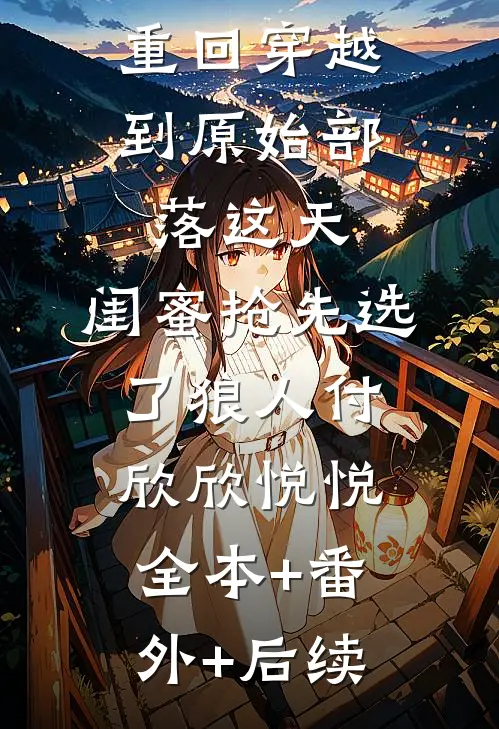 重回穿越到原始部落这天，闺蜜抢先选了狼人付欣欣悦悦全本+番外+后续
