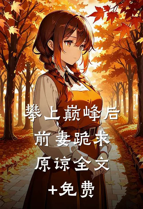 攀上巅峰后，前妻跪求原谅全文+免费