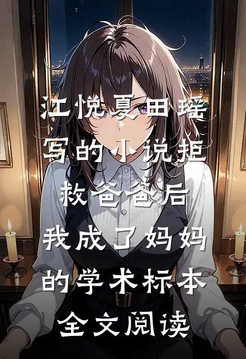 江悦夏田瑶写的小说拒救爸爸后，我成了妈妈的学术标本全文阅读