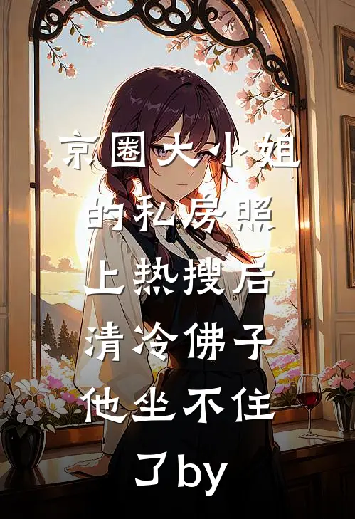 京圈大小姐的私房照上热搜后，清冷佛子他坐不住了by