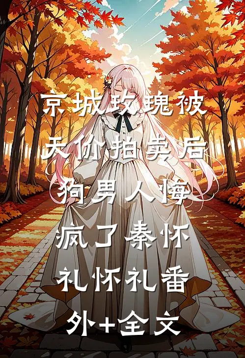 京城玫瑰被天价拍卖后，狗男人悔疯了秦怀礼怀礼(番外)+(全文)